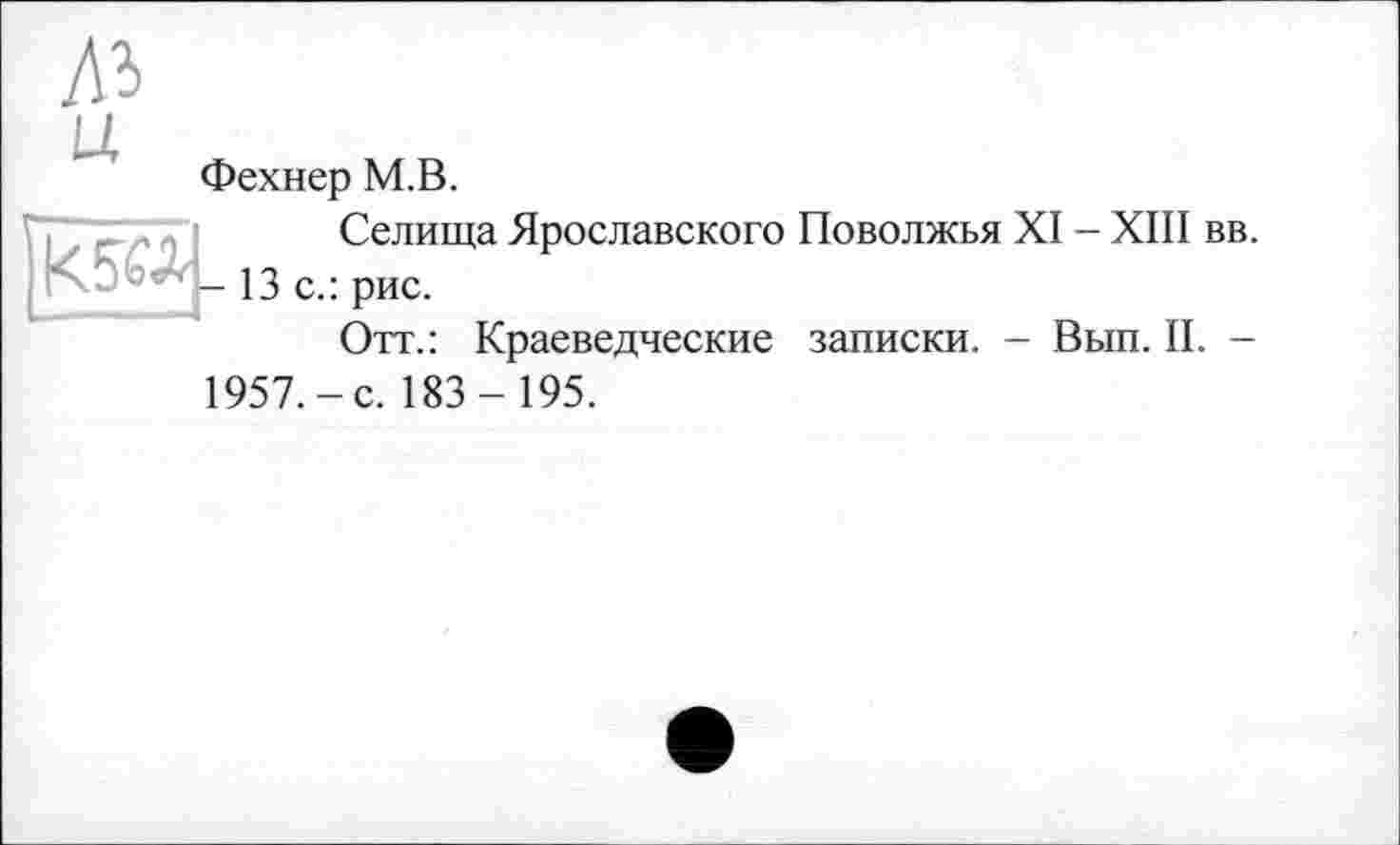 ﻿A3 ц
Фехнер М.В.

Селища Ярославского Поволжья XI - XIII вв. 13с.: рис.
Отт.: Краеведческие записки. - Вып. II. -
1957.-с. 183- 195.